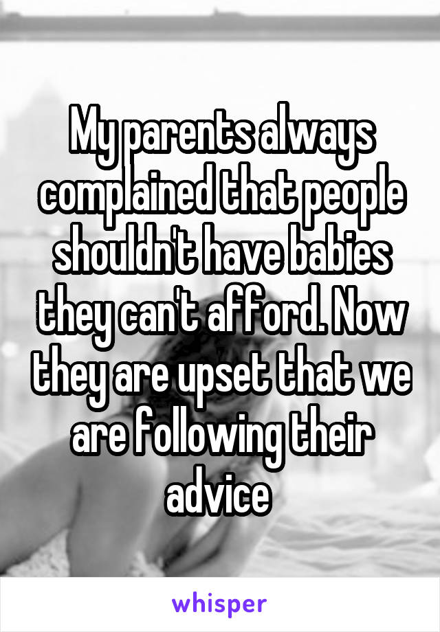 My parents always complained that people shouldn't have babies they can't afford. Now they are upset that we are following their advice 