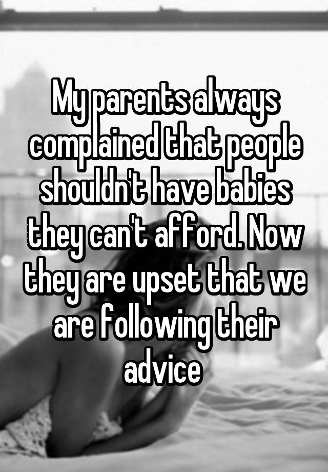 My parents always complained that people shouldn't have babies they can't afford. Now they are upset that we are following their advice 