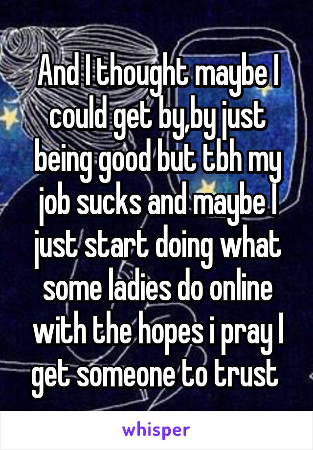 And I thought maybe I could get by,by just being good but tbh my job sucks and maybe I just start doing what some ladies do online with the hopes i pray I get someone to trust 