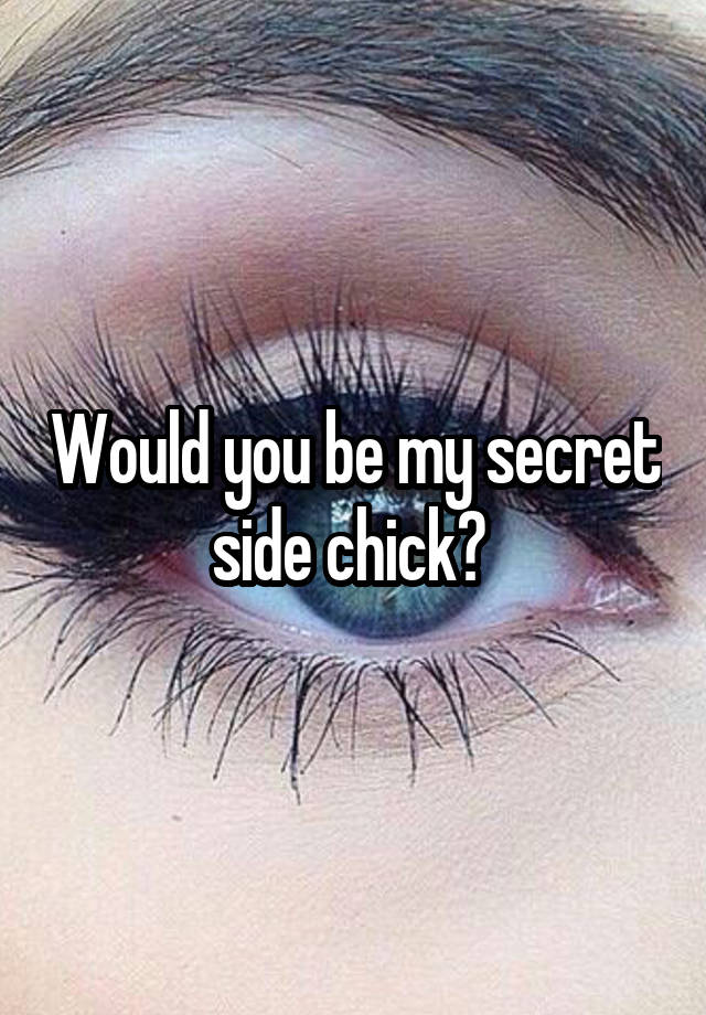 Would you be my secret side chick? 