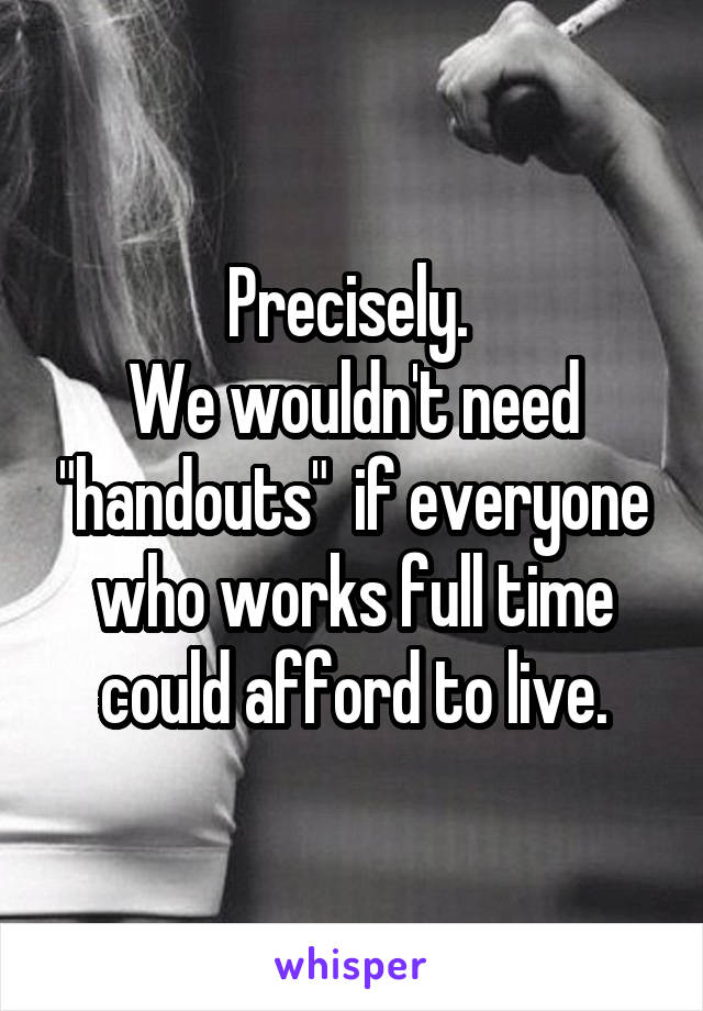 Precisely. 
We wouldn't need "handouts"  if everyone who works full time could afford to live.