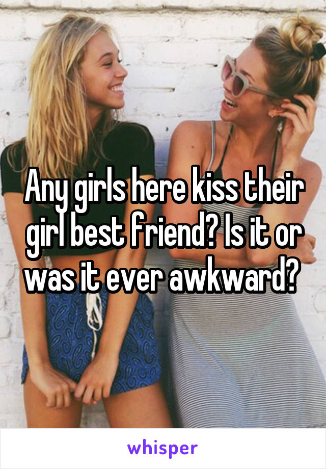 Any girls here kiss their girl best friend? Is it or was it ever awkward? 