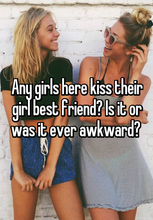 Any girls here kiss their girl best friend? Is it or was it ever awkward? 