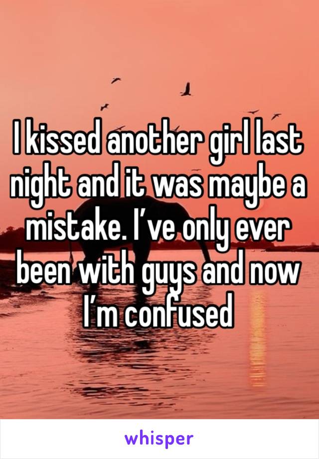 I kissed another girl last night and it was maybe a mistake. I’ve only ever been with guys and now I’m confused 