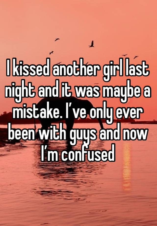 I kissed another girl last night and it was maybe a mistake. I’ve only ever been with guys and now I’m confused 