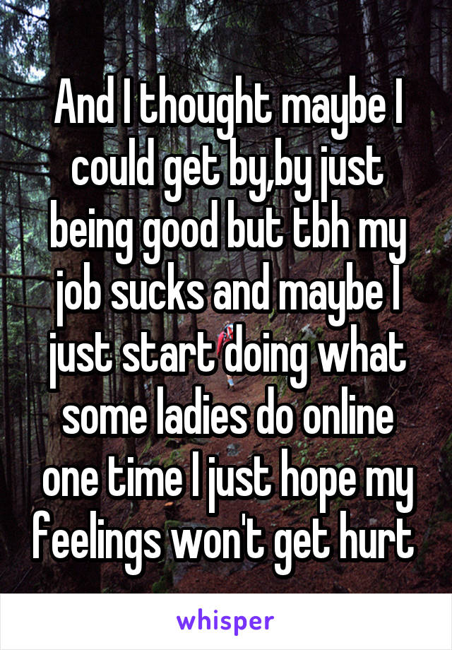 And I thought maybe I could get by,by just being good but tbh my job sucks and maybe I just start doing what some ladies do online one time I just hope my feelings won't get hurt 