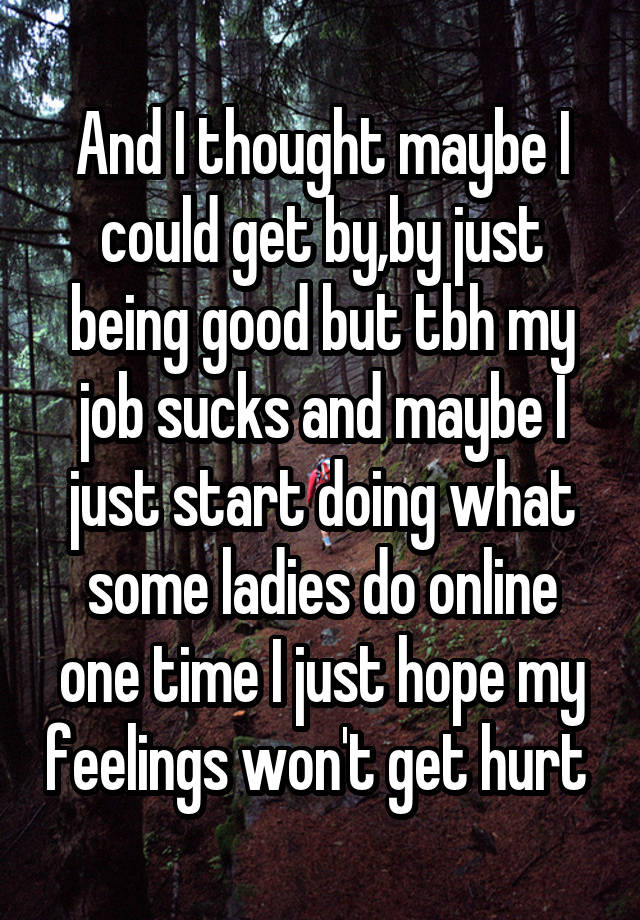 And I thought maybe I could get by,by just being good but tbh my job sucks and maybe I just start doing what some ladies do online one time I just hope my feelings won't get hurt 