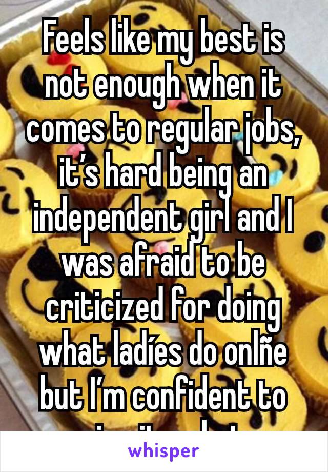 Feels like my best is not enough when it comes to regular jobs, it’s hard being an independent girl and I was afraid to be criticized for doing what ladíes do onlñe but I’m confident to give it a shot