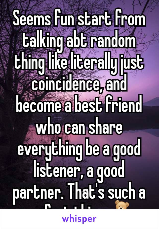 Seems fun start from talking abt random thing like literally just coincidence, and become a best friend who can share everything be a good listener, a good partner. That's such a perfect thing 🧸