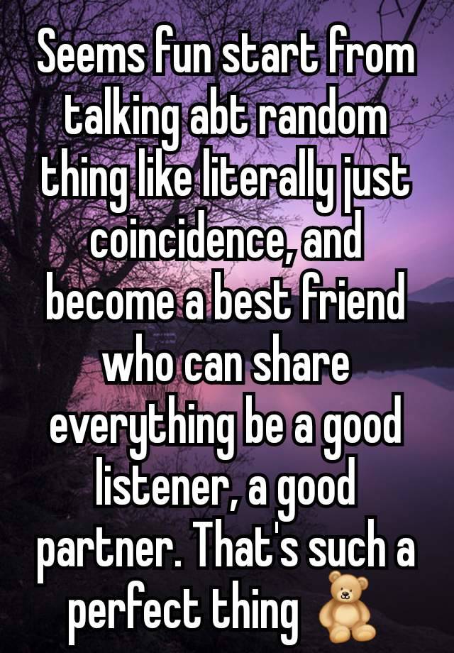 Seems fun start from talking abt random thing like literally just coincidence, and become a best friend who can share everything be a good listener, a good partner. That's such a perfect thing 🧸