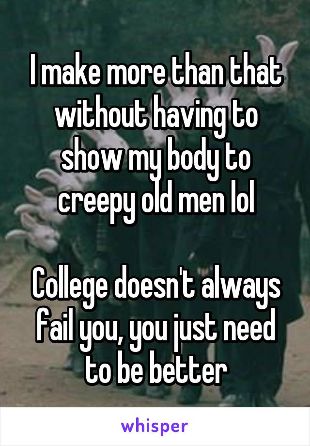 I make more than that without having to show my body to creepy old men lol

College doesn't always fail you, you just need to be better