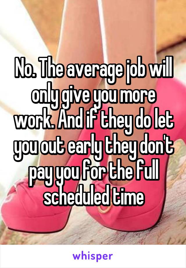 No. The average job will only give you more work. And if they do let you out early they don't pay you for the full scheduled time