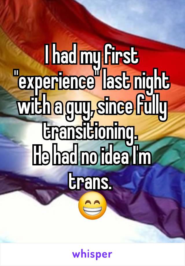 I had my first "experience" last night with a guy, since fully transitioning. 
He had no idea I'm trans. 
😁