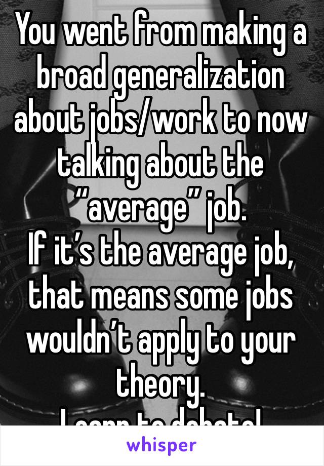 You went from making a broad generalization about jobs/work to now talking about the “average” job. 
If it’s the average job, that means some jobs wouldn’t apply to your theory. 
Learn to debate!