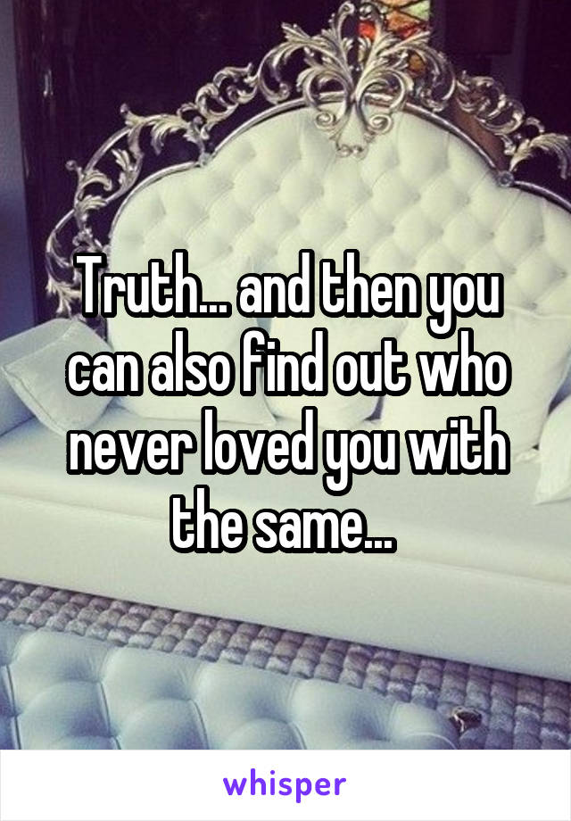 Truth... and then you can also find out who never loved you with the same... 