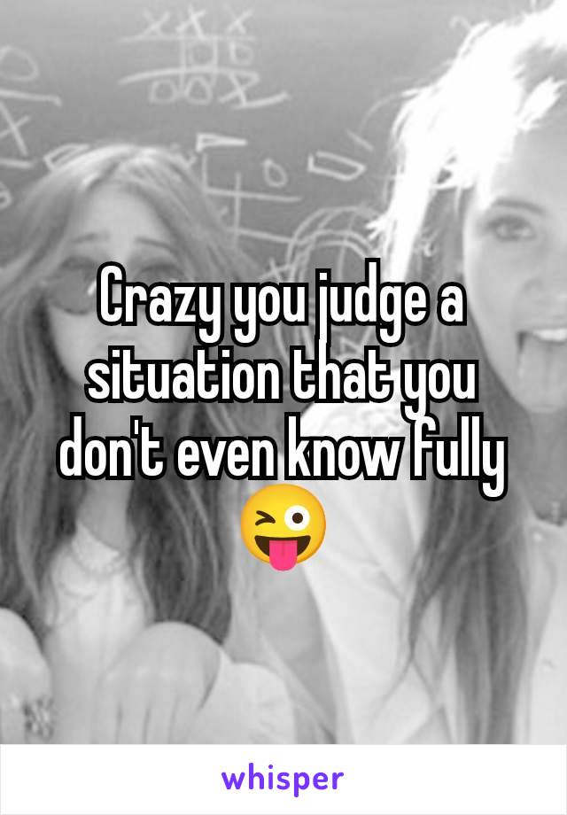 Crazy you judge a situation that you don't even know fully 😜