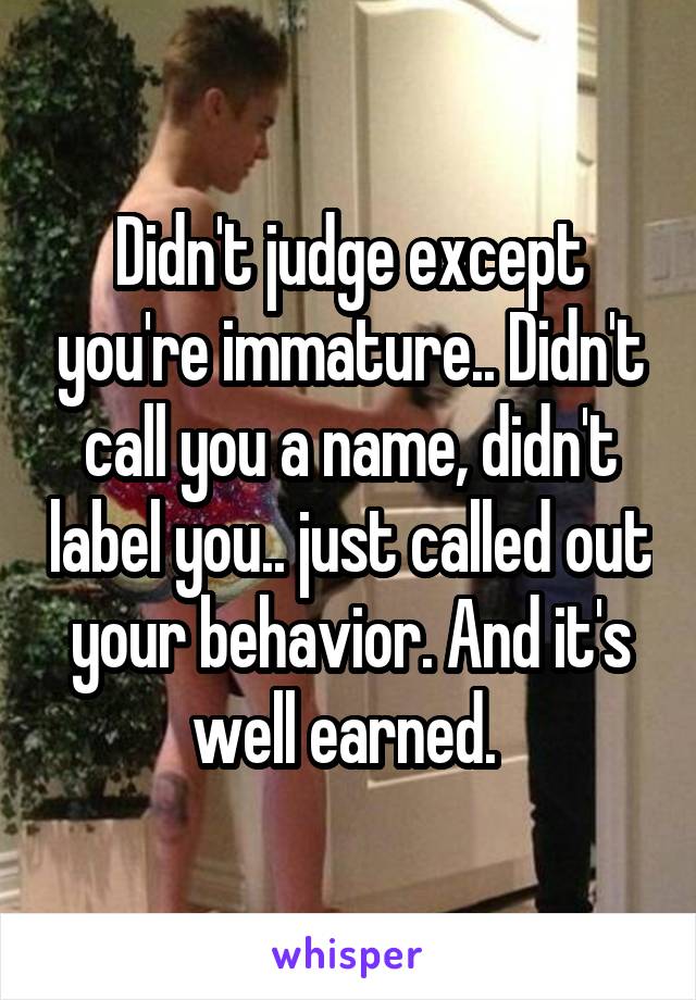 Didn't judge except you're immature.. Didn't call you a name, didn't label you.. just called out your behavior. And it's well earned. 