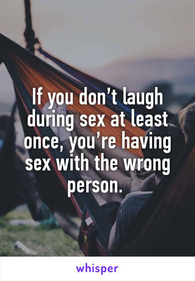 If you don’t laugh during sex at least once, you’re having sex with the wrong person. 