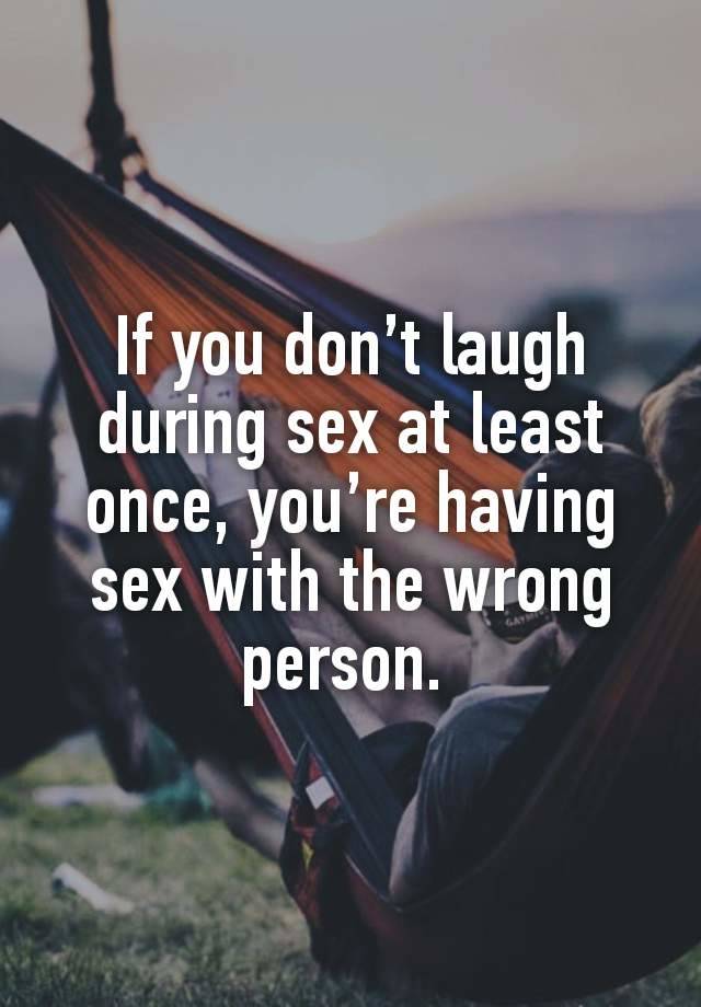 If you don’t laugh during sex at least once, you’re having sex with the wrong person. 