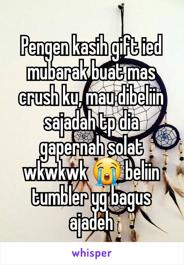 Pengen kasih gift ied mubarak buat mas crush ku, mau dibeliin sajadah tp dia gapernah solat wkwkwk 😭 beliin tumbler yg bagus ajadeh