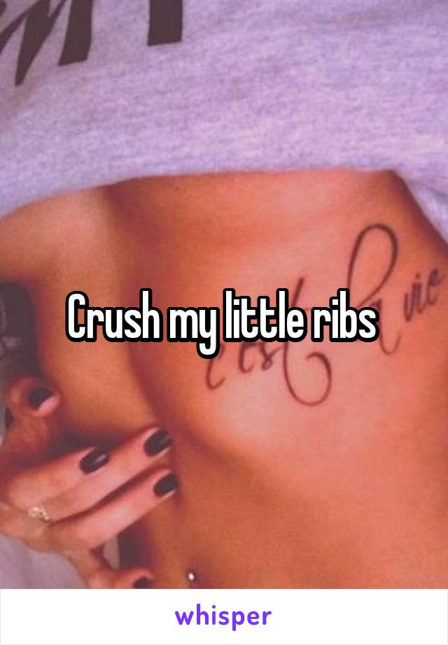 Crush my little ribs 