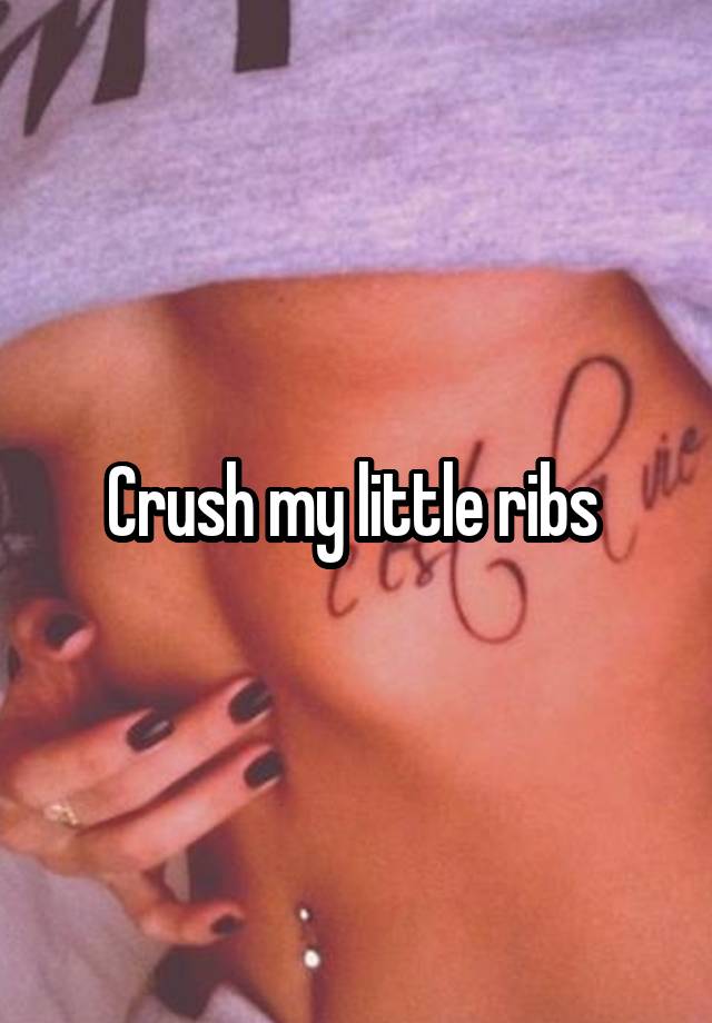 Crush my little ribs 