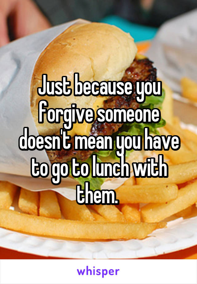 Just because you forgive someone doesn't mean you have to go to lunch with them. 