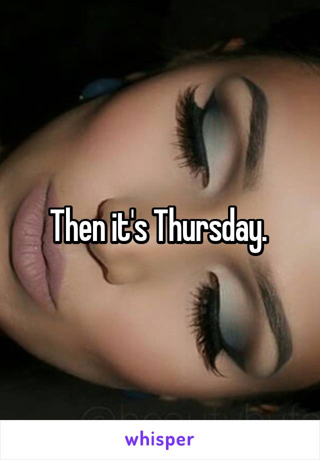 Then it's Thursday. 