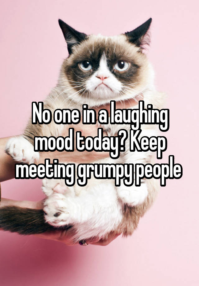 No one in a laughing mood today? Keep meeting grumpy people 