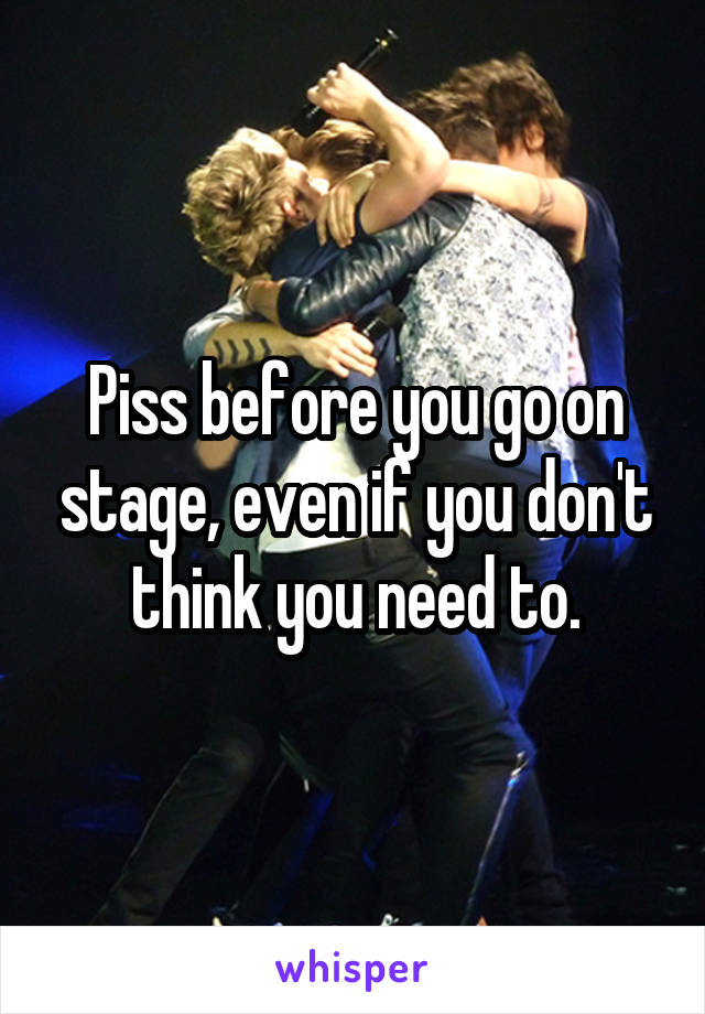 Piss before you go on stage, even if you don't think you need to.