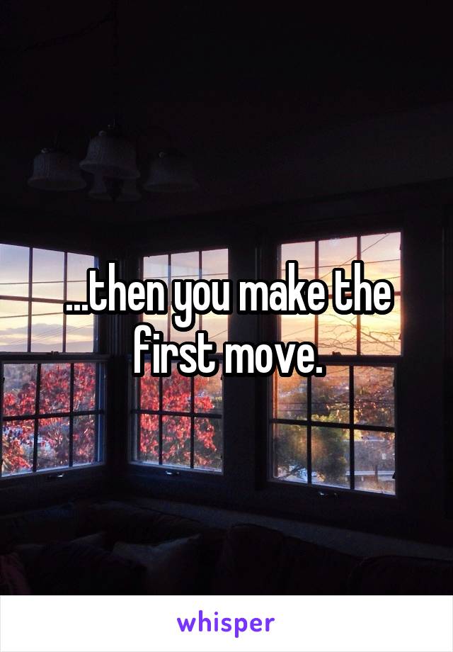 ...then you make the first move.