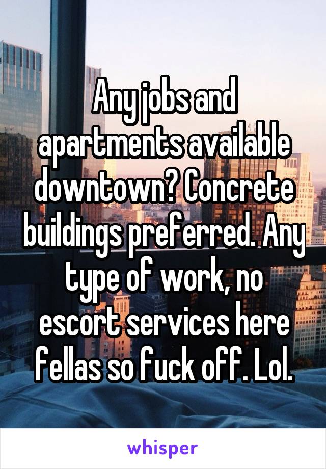 Any jobs and apartments available downtown? Concrete buildings preferred. Any type of work, no escort services here fellas so fuck off. Lol.