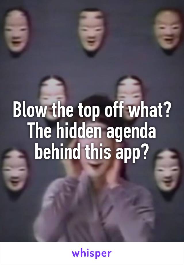 Blow the top off what? The hidden agenda behind this app?