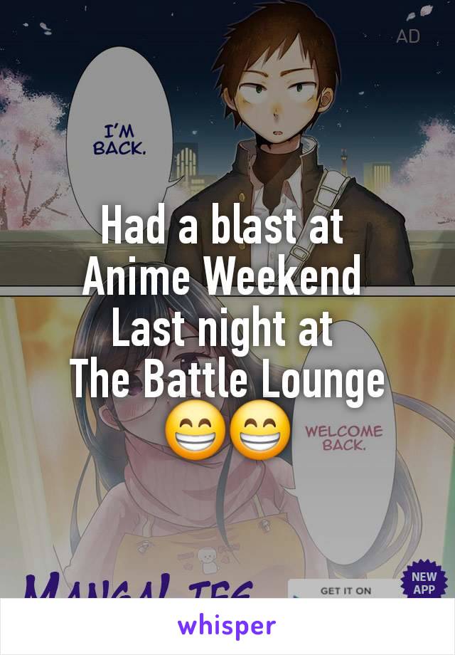 Had a blast at 
Anime Weekend 
Last night at 
The Battle Lounge
😁😁