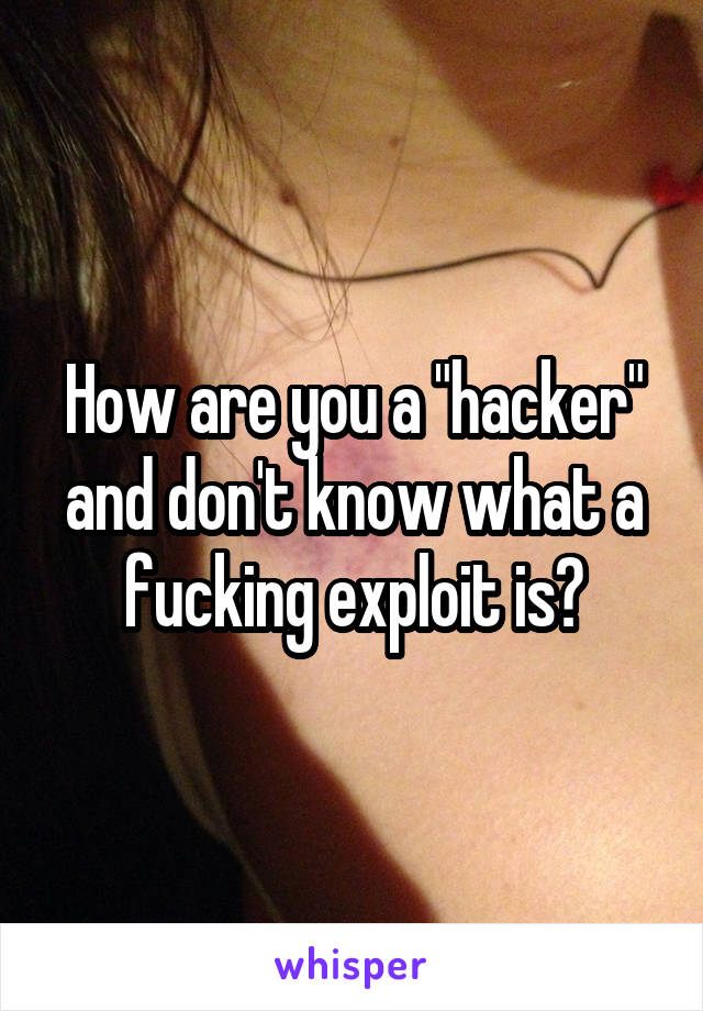 How are you a "hacker" and don't know what a fucking exploit is?