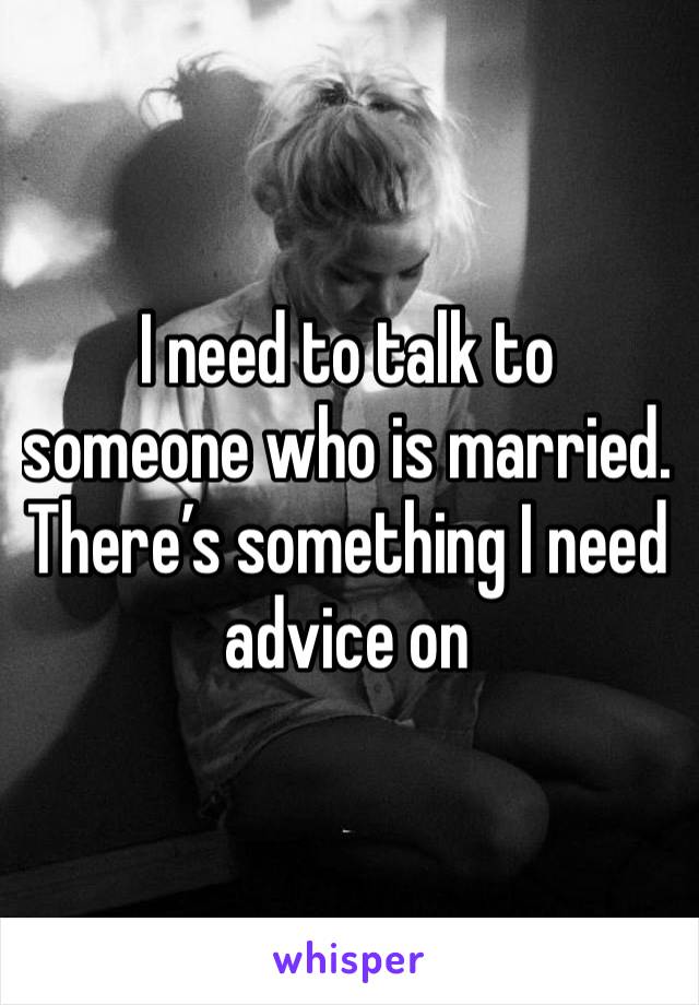 I need to talk to someone who is married. There’s something I need advice on 