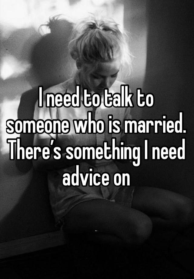 I need to talk to someone who is married. There’s something I need advice on 