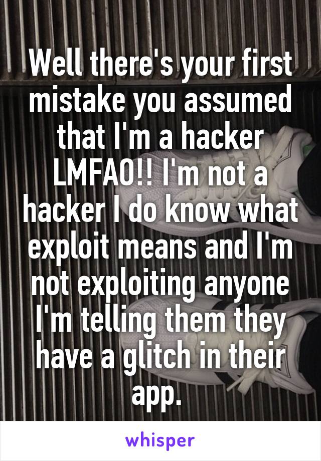 Well there's your first mistake you assumed that I'm a hacker LMFAO!! I'm not a hacker I do know what exploit means and I'm not exploiting anyone I'm telling them they have a glitch in their app. 