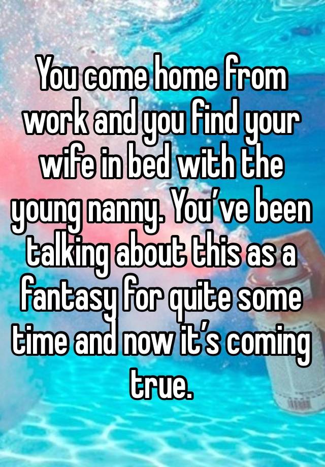 You come home from work and you find your wife in bed with the young nanny. You’ve been talking about this as a fantasy for quite some time and now it’s coming true.