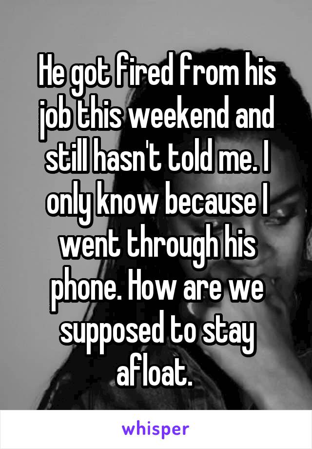 He got fired from his job this weekend and still hasn't told me. I only know because I went through his phone. How are we supposed to stay afloat. 