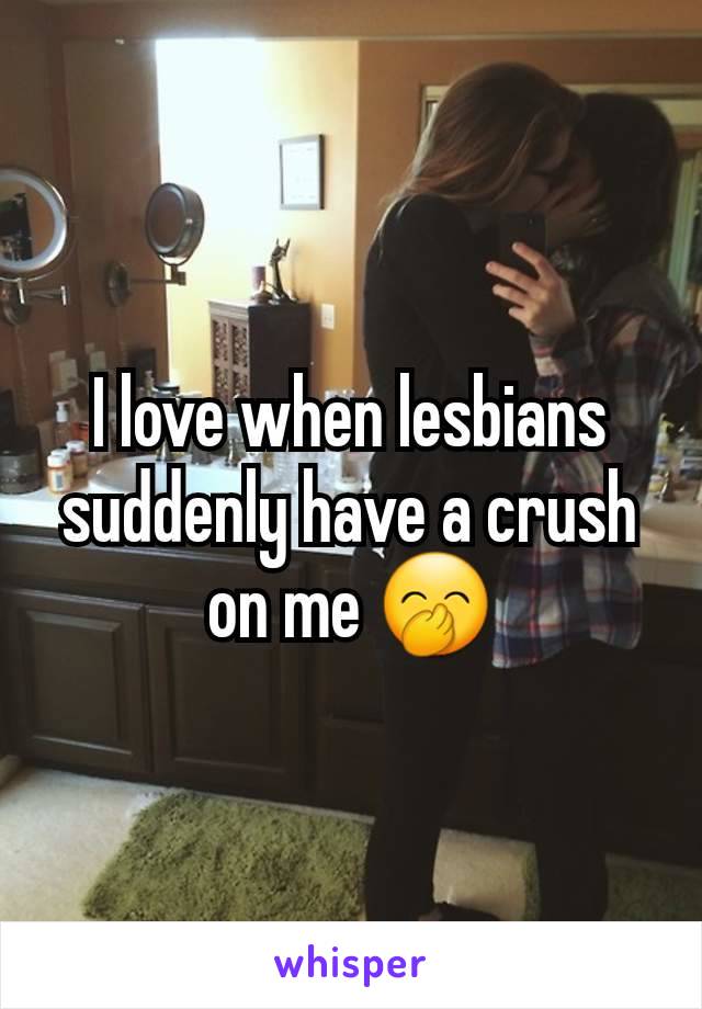 I love when lesbians suddenly have a crush on me 🤭