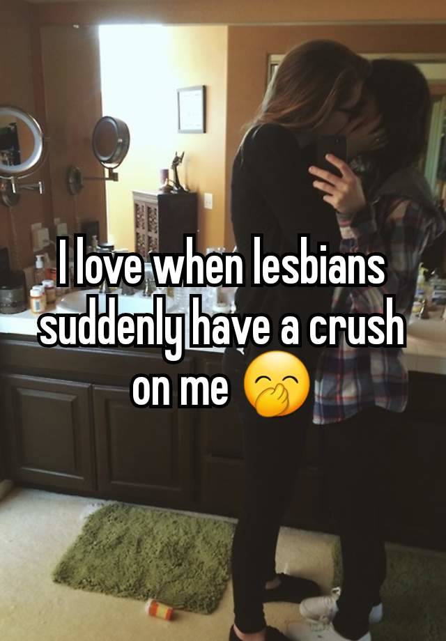 I love when lesbians suddenly have a crush on me 🤭