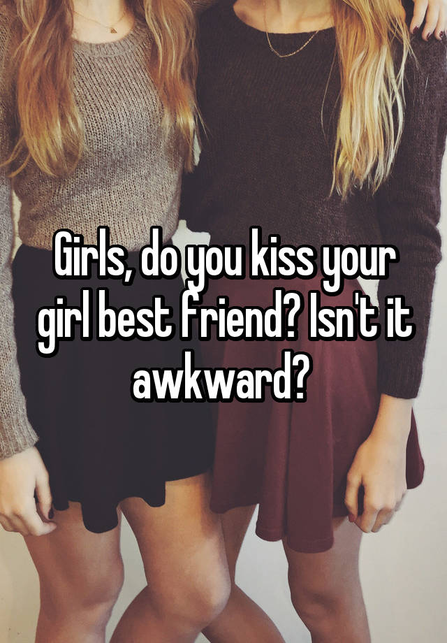 Girls, do you kiss your girl best friend? Isn't it awkward? 