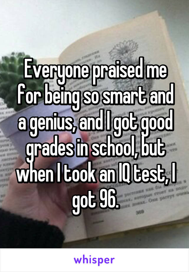 Everyone praised me for being so smart and a genius, and I got good grades in school, but when I took an IQ test, I got 96.