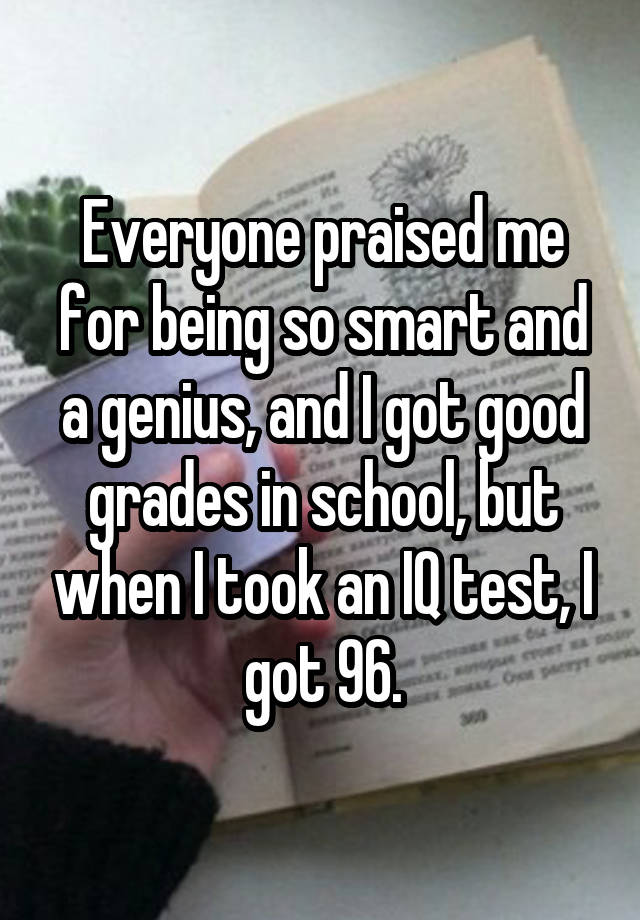 Everyone praised me for being so smart and a genius, and I got good grades in school, but when I took an IQ test, I got 96.