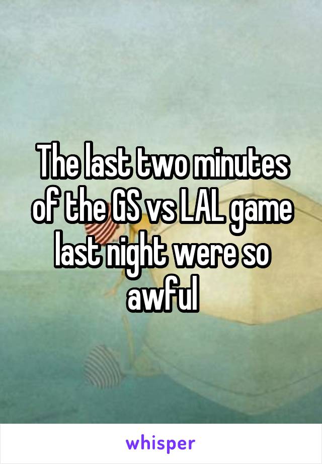 The last two minutes of the GS vs LAL game last night were so awful