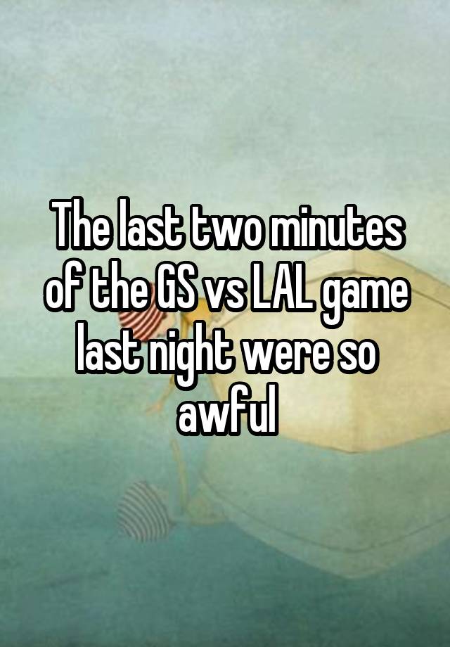 The last two minutes of the GS vs LAL game last night were so awful