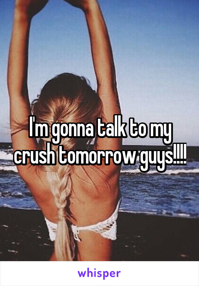 I'm gonna talk to my crush tomorrow guys!!!!