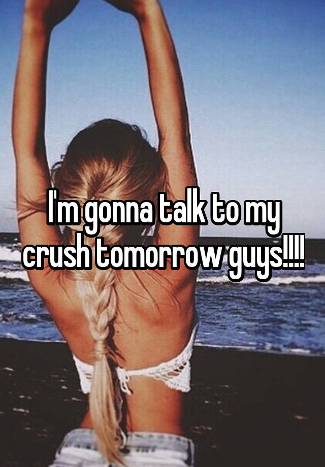 I'm gonna talk to my crush tomorrow guys!!!!