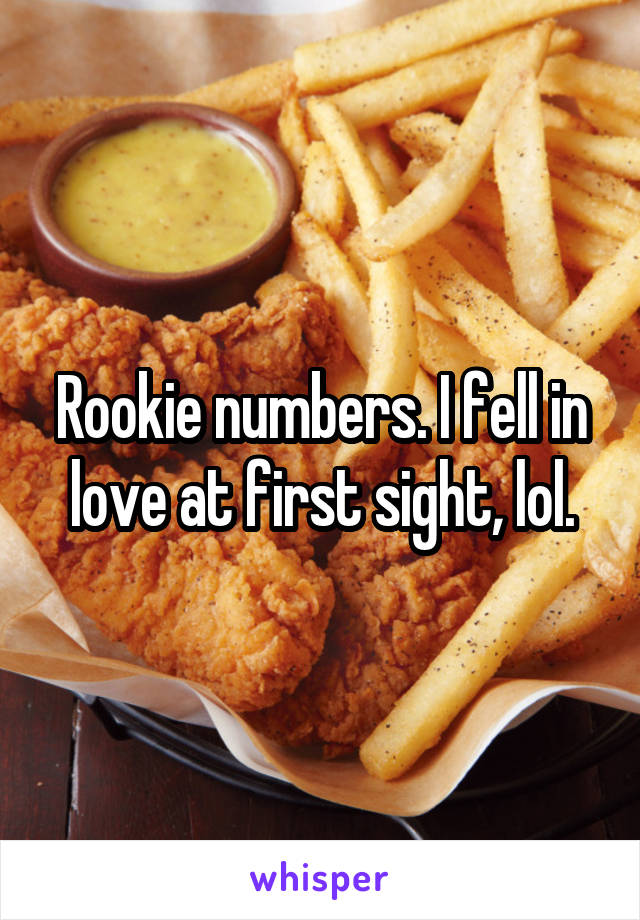 Rookie numbers. I fell in love at first sight, lol.